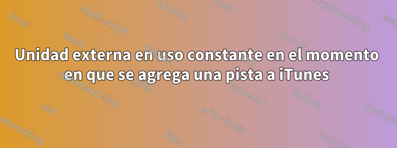 Unidad externa en uso constante en el momento en que se agrega una pista a iTunes