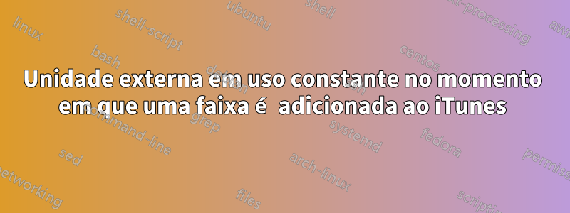 Unidade externa em uso constante no momento em que uma faixa é adicionada ao iTunes