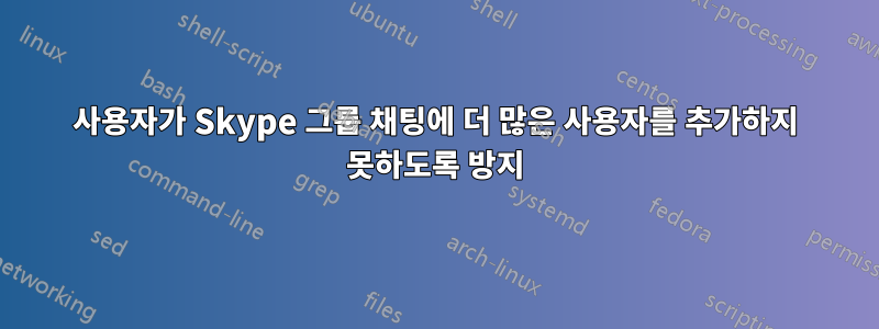 사용자가 Skype 그룹 채팅에 더 많은 사용자를 추가하지 못하도록 방지