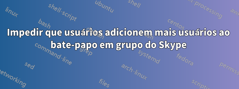 Impedir que usuários adicionem mais usuários ao bate-papo em grupo do Skype