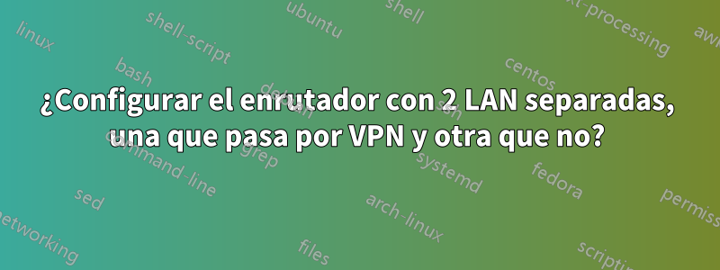 ¿Configurar el enrutador con 2 LAN separadas, una que pasa por VPN y otra que no?