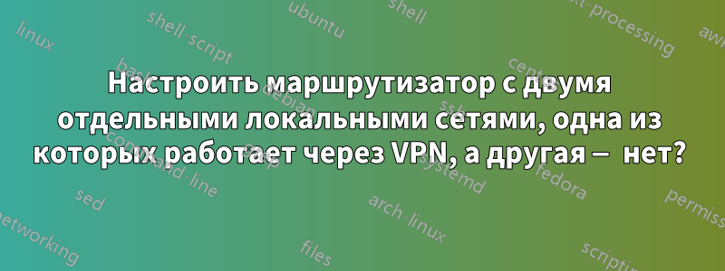 Настроить маршрутизатор с двумя отдельными локальными сетями, одна из которых работает через VPN, а другая — нет?