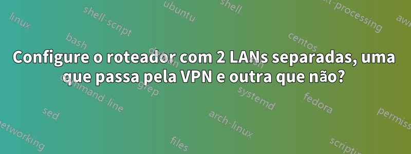 Configure o roteador com 2 LANs separadas, uma que passa pela VPN e outra que não?