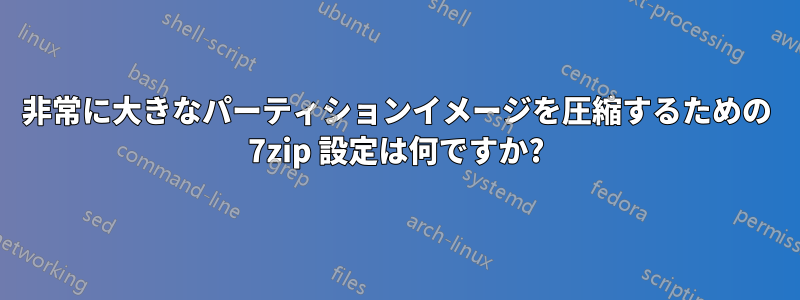 非常に大きなパーティションイメージを圧縮するための 7zip 設定は何ですか?