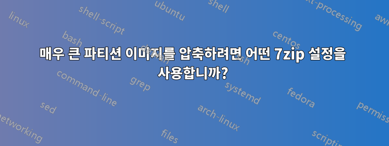 매우 큰 파티션 이미지를 압축하려면 어떤 7zip 설정을 사용합니까?