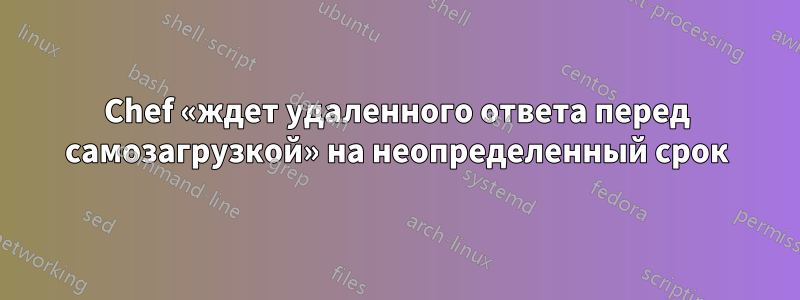 Chef «ждет удаленного ответа перед самозагрузкой» на неопределенный срок