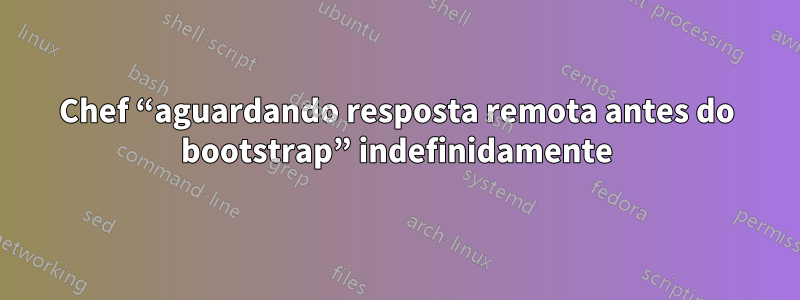 Chef “aguardando resposta remota antes do bootstrap” indefinidamente