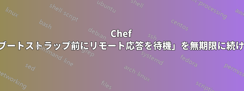 Chef は「ブートストラップ前にリモート応答を待機」を無期限に続けます