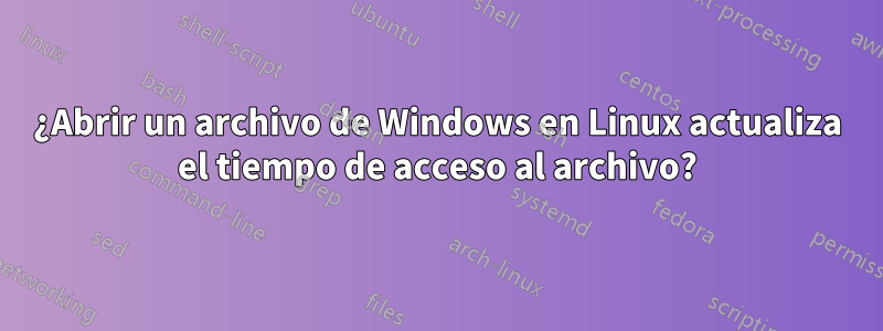 ¿Abrir un archivo de Windows en Linux actualiza el tiempo de acceso al archivo?