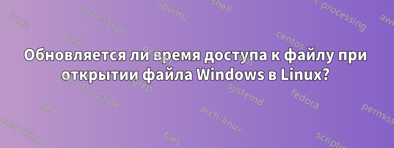 Обновляется ли время доступа к файлу при открытии файла Windows в Linux?