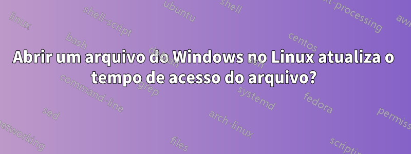 Abrir um arquivo do Windows no Linux atualiza o tempo de acesso do arquivo?