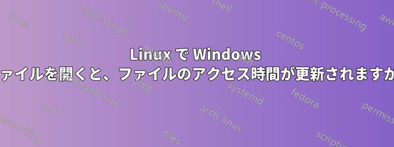 Linux で Windows ファイルを開くと、ファイルのアクセス時間が更新されますか?