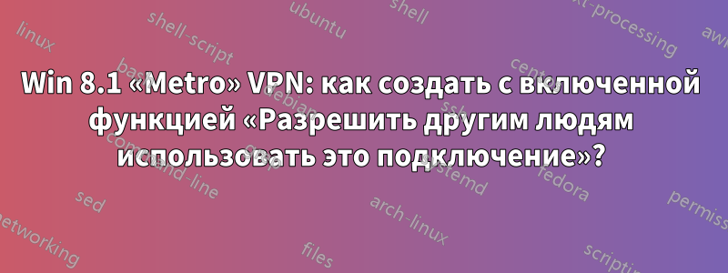 Win 8.1 «Metro» VPN: как создать с включенной функцией «Разрешить другим людям использовать это подключение»?