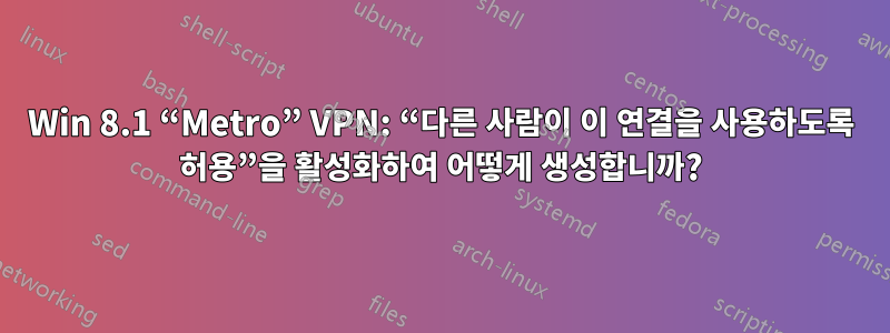 Win 8.1 “Metro” VPN: “다른 사람이 이 연결을 사용하도록 허용”을 활성화하여 어떻게 생성합니까?