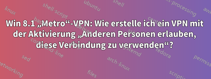 Win 8.1 „Metro“-VPN: Wie erstelle ich ein VPN mit der Aktivierung „Anderen Personen erlauben, diese Verbindung zu verwenden“?