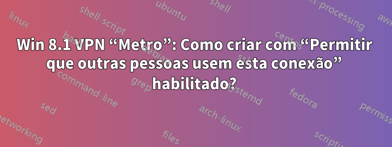 Win 8.1 VPN “Metro”: Como criar com “Permitir que outras pessoas usem esta conexão” habilitado?