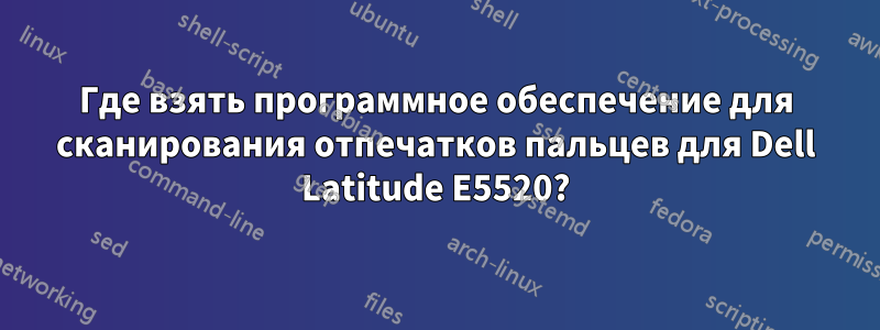 Где взять программное обеспечение для сканирования отпечатков пальцев для Dell Latitude E5520?