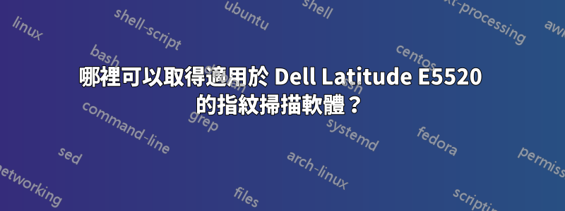 哪裡可以取得適用於 Dell Latitude E5520 的指紋掃描軟體？