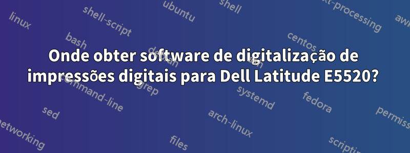 Onde obter software de digitalização de impressões digitais para Dell Latitude E5520?