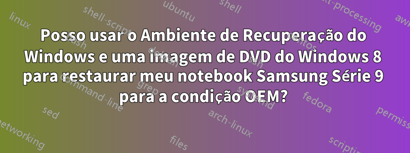 Posso usar o Ambiente de Recuperação do Windows e uma imagem de DVD do Windows 8 para restaurar meu notebook Samsung Série 9 para a condição OEM?