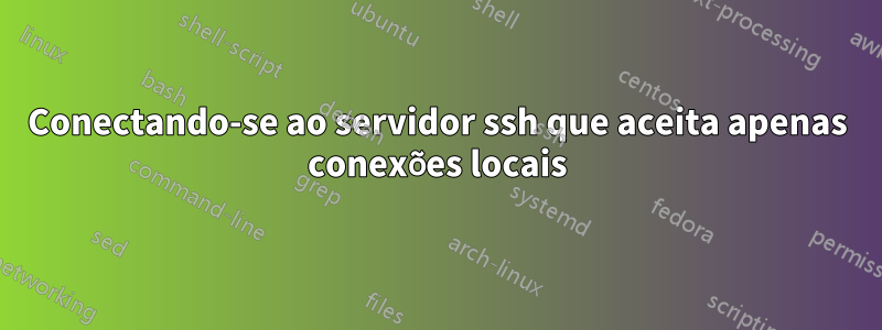 Conectando-se ao servidor ssh que aceita apenas conexões locais