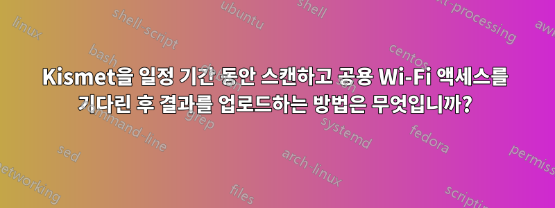 Kismet을 일정 기간 동안 스캔하고 공용 Wi-Fi 액세스를 기다린 후 결과를 업로드하는 방법은 무엇입니까?