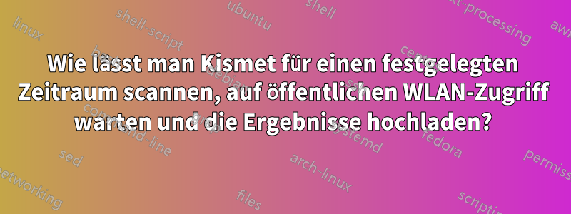 Wie lässt man Kismet für einen festgelegten Zeitraum scannen, auf öffentlichen WLAN-Zugriff warten und die Ergebnisse hochladen?