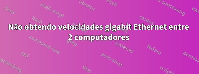 Não obtendo velocidades gigabit Ethernet entre 2 computadores