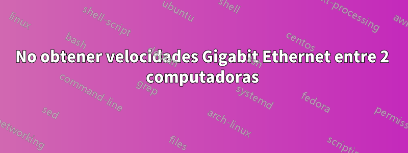 No obtener velocidades Gigabit Ethernet entre 2 computadoras