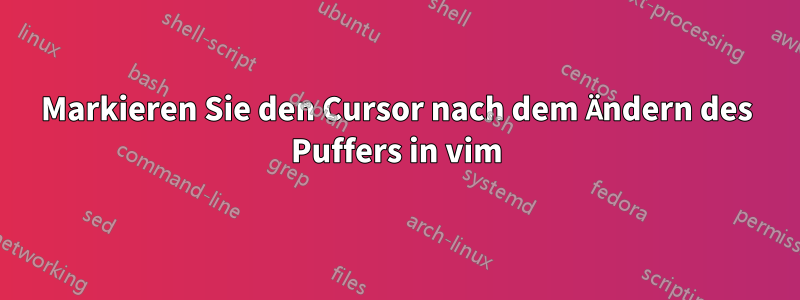 Markieren Sie den Cursor nach dem Ändern des Puffers in vim