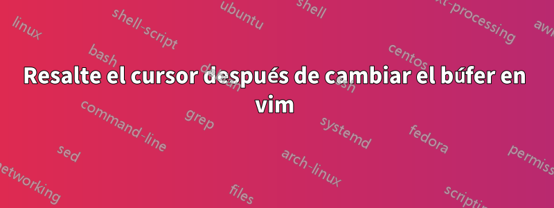 Resalte el cursor después de cambiar el búfer en vim