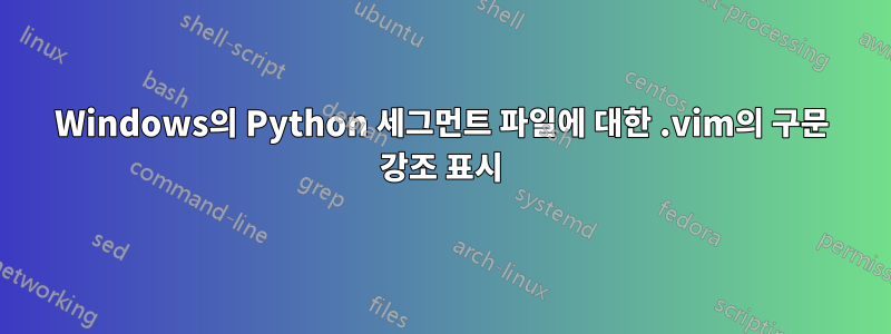 Windows의 Python 세그먼트 파일에 대한 .vim의 구문 강조 표시