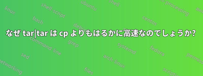 なぜ tar|tar は cp よりもはるかに高速なのでしょうか?