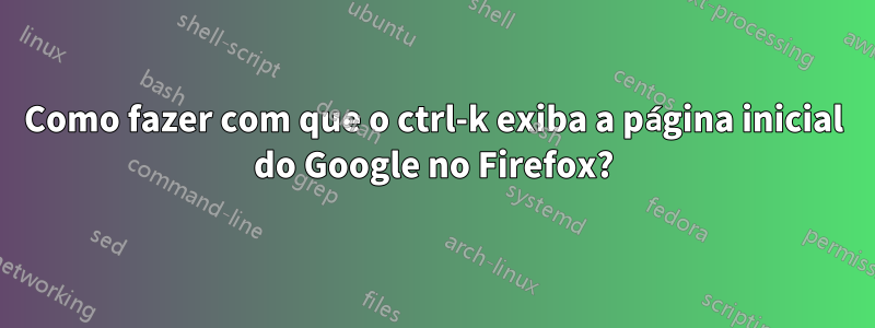 Como fazer com que o ctrl-k exiba a página inicial do Google no Firefox?