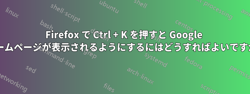 Firefox で Ctrl + K を押すと Google ホームページが表示されるようにするにはどうすればよいですか?