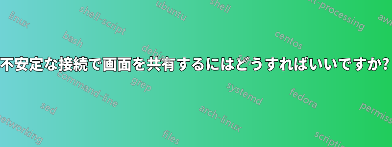 不安定な接続で画面を共有するにはどうすればいいですか?