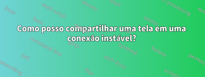 Como posso compartilhar uma tela em uma conexão instável?