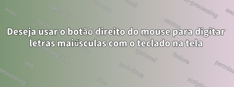 Deseja usar o botão direito do mouse para digitar letras maiúsculas com o teclado na tela