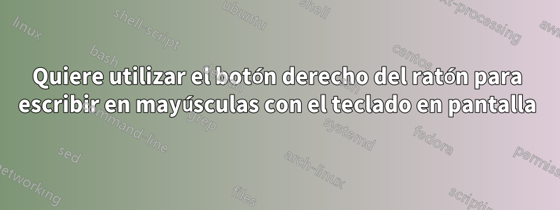 Quiere utilizar el botón derecho del ratón para escribir en mayúsculas con el teclado en pantalla