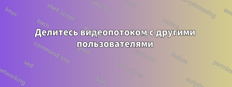 Делитесь видеопотоком с другими пользователями