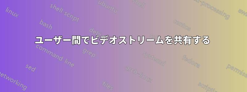 ユーザー間でビデオストリームを共有する