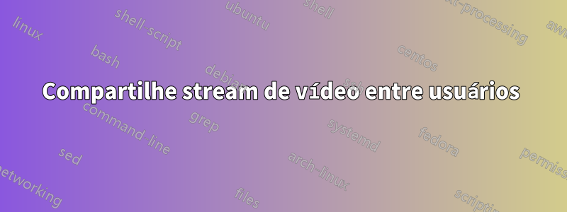 Compartilhe stream de vídeo entre usuários