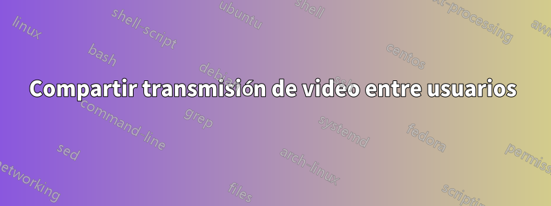 Compartir transmisión de video entre usuarios