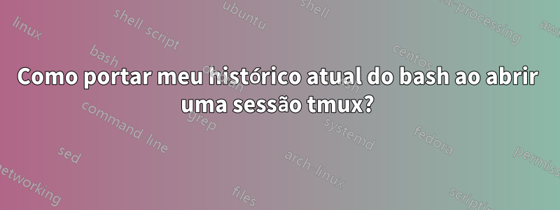 Como portar meu histórico atual do bash ao abrir uma sessão tmux?