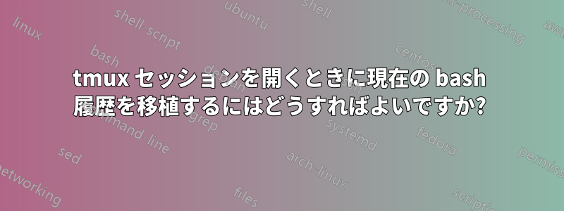 tmux セッションを開くときに現在の bash 履歴を移植するにはどうすればよいですか?