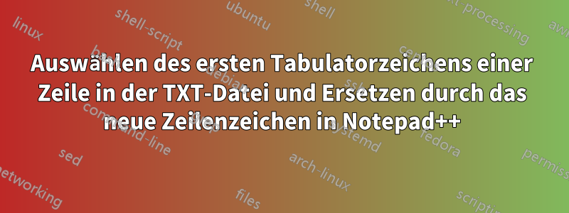 Auswählen des ersten Tabulatorzeichens einer Zeile in der TXT-Datei und Ersetzen durch das neue Zeilenzeichen in Notepad++