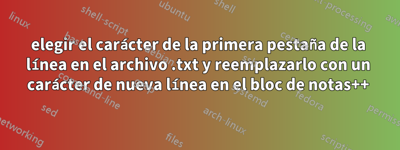 elegir el carácter de la primera pestaña de la línea en el archivo .txt y reemplazarlo con un carácter de nueva línea en el bloc de notas++