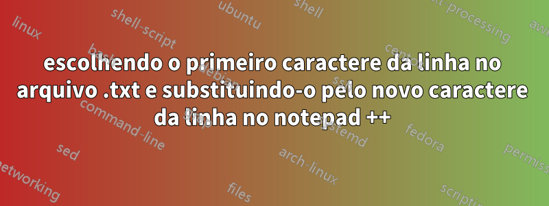 escolhendo o primeiro caractere da linha no arquivo .txt e substituindo-o pelo novo caractere da linha no notepad ++