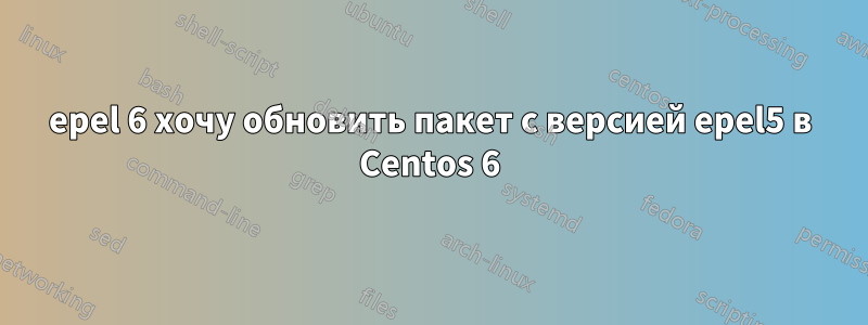 epel 6 хочу обновить пакет с версией epel5 в Centos 6