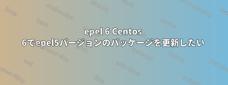 epel 6 Centos 6でepel5バージョンのパッケージを更新したい